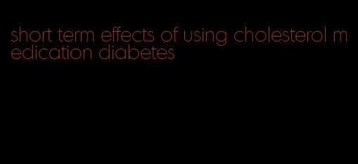 short term effects of using cholesterol medication diabetes