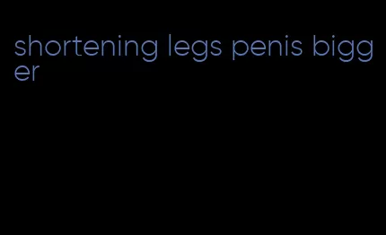 shortening legs penis bigger