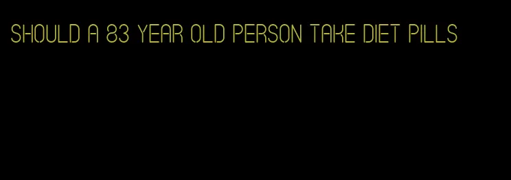 should a 83 year old person take diet pills