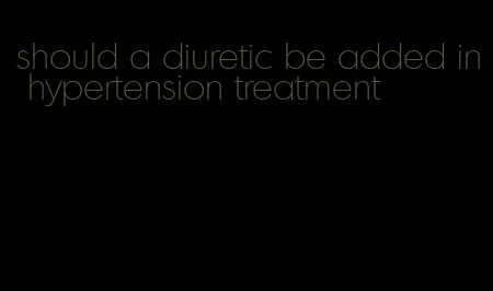 should a diuretic be added in hypertension treatment