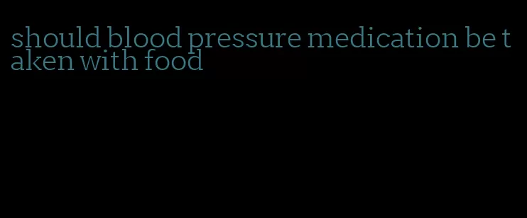 should blood pressure medication be taken with food