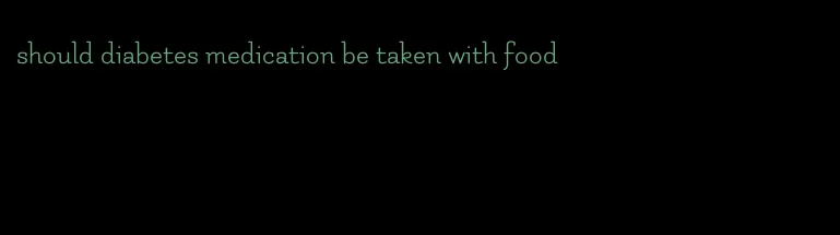 should diabetes medication be taken with food