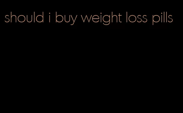 should i buy weight loss pills