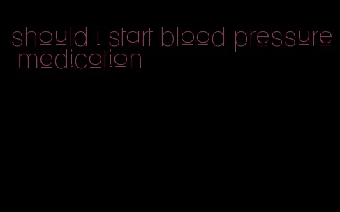 should i start blood pressure medication