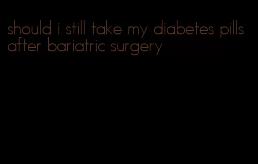 should i still take my diabetes pills after bariatric surgery