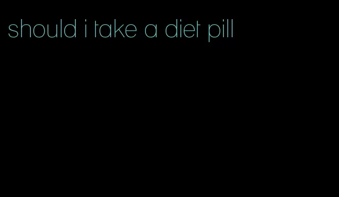 should i take a diet pill