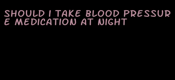 should i take blood pressure medication at night