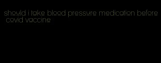 should i take blood pressure medication before covid vaccine