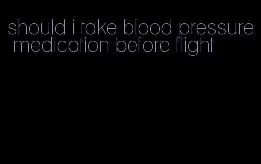 should i take blood pressure medication before flight