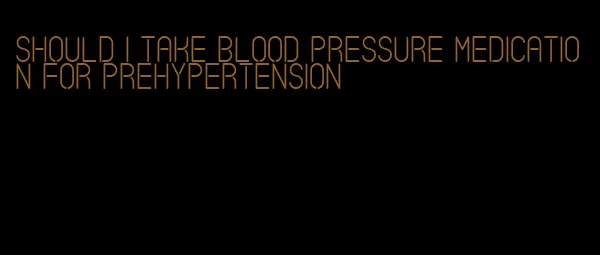 should i take blood pressure medication for prehypertension