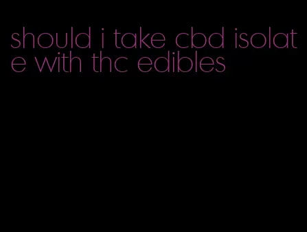 should i take cbd isolate with thc edibles