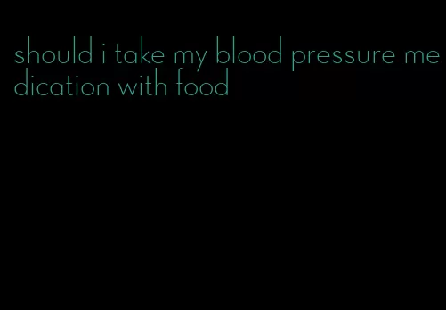 should i take my blood pressure medication with food