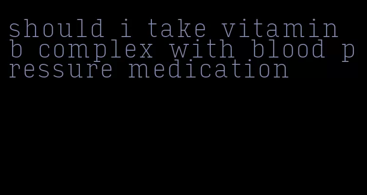 should i take vitamin b complex with blood pressure medication