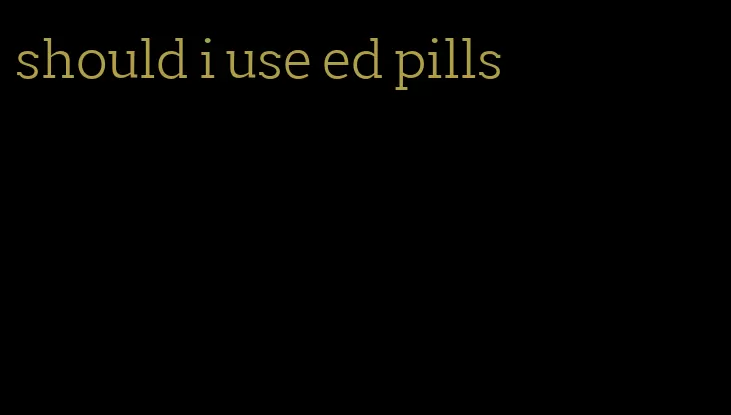 should i use ed pills