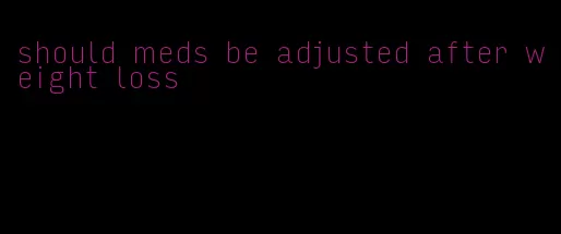 should meds be adjusted after weight loss