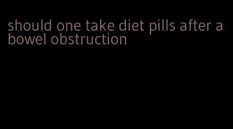 should one take diet pills after a bowel obstruction