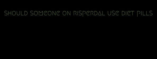 should someone on risperdal use diet pills