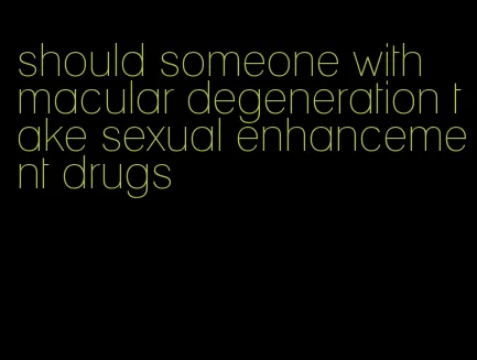 should someone with macular degeneration take sexual enhancement drugs