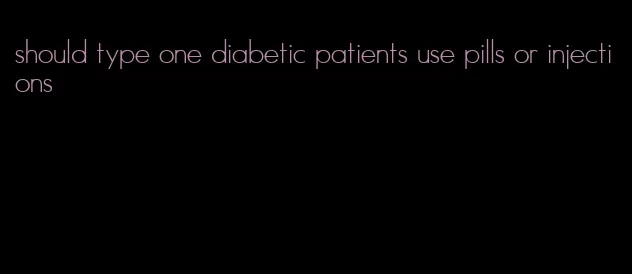 should type one diabetic patients use pills or injections