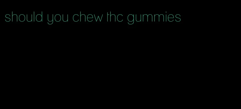 should you chew thc gummies