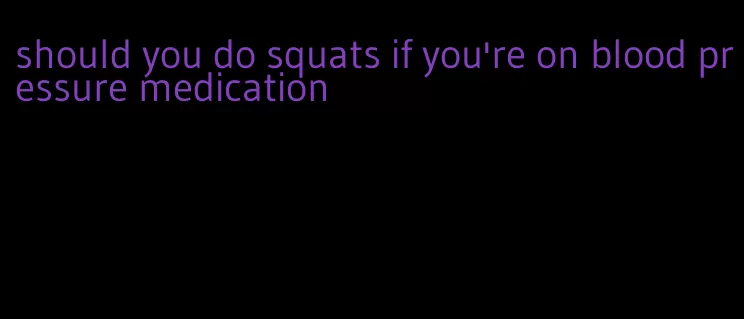 should you do squats if you're on blood pressure medication