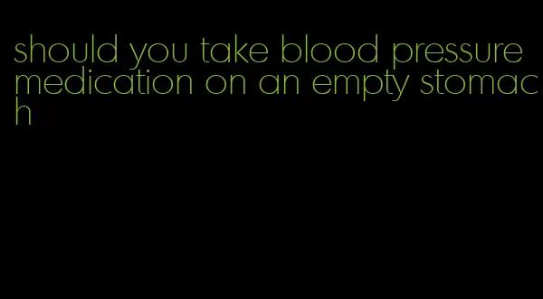 should you take blood pressure medication on an empty stomach