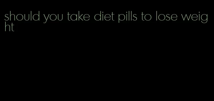 should you take diet pills to lose weight