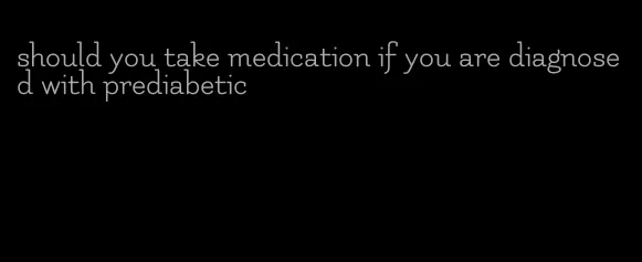 should you take medication if you are diagnosed with prediabetic