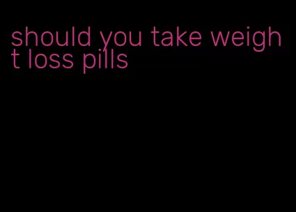 should you take weight loss pills