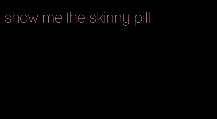 show me the skinny pill