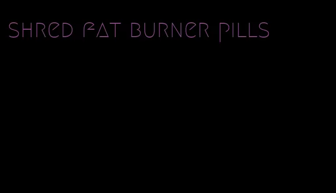 shred fat burner pills