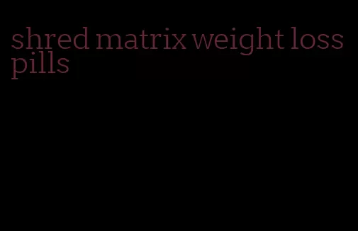 shred matrix weight loss pills