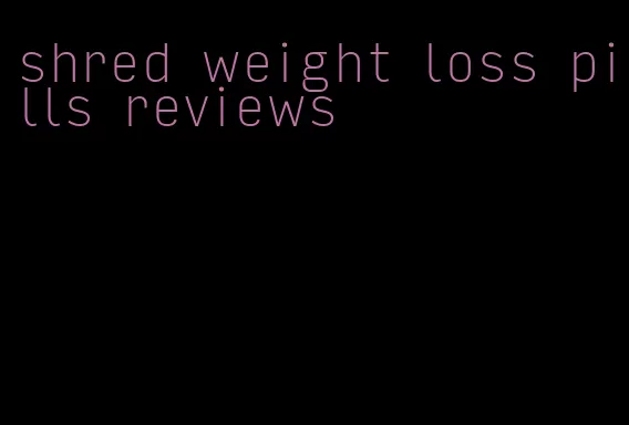 shred weight loss pills reviews