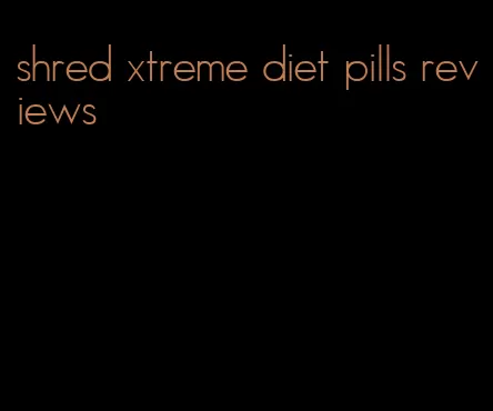 shred xtreme diet pills reviews