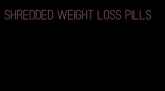 shredded weight loss pills