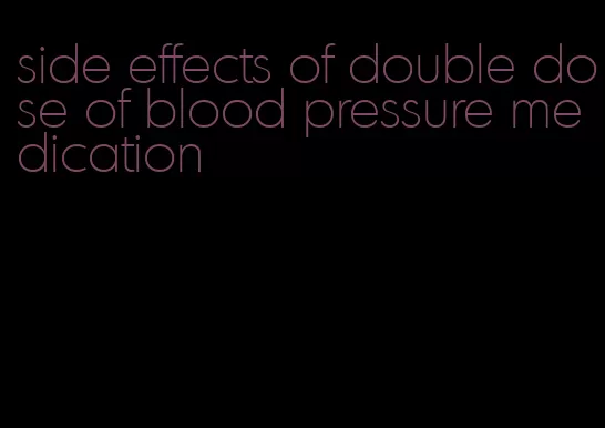 side effects of double dose of blood pressure medication