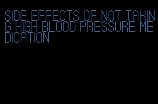 side effects of not taking high blood pressure medication