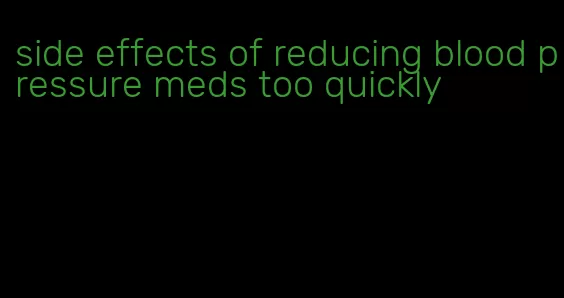 side effects of reducing blood pressure meds too quickly