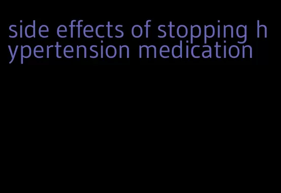 side effects of stopping hypertension medication