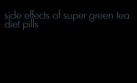 side effects of super green tea diet pills