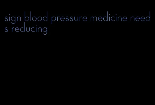 sign blood pressure medicine needs reducing