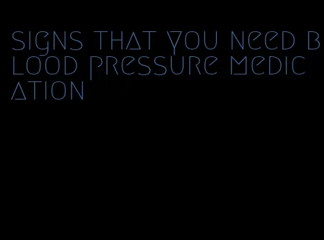 signs that you need blood pressure medication