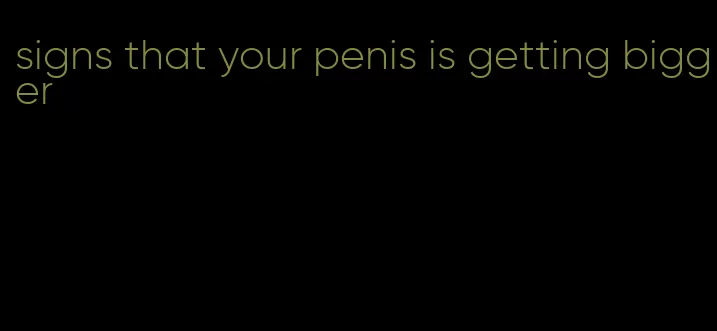 signs that your penis is getting bigger