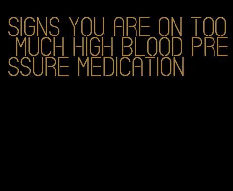 signs you are on too much high blood pressure medication