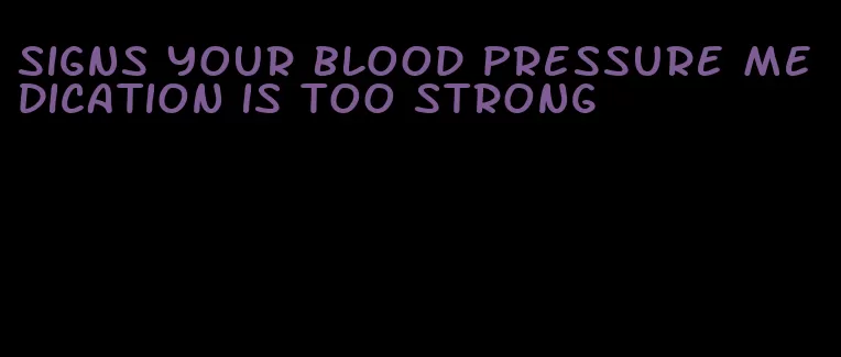 signs your blood pressure medication is too strong