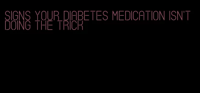 signs your diabetes medication isn't doing the trick