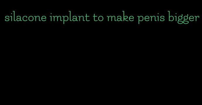 silacone implant to make penis bigger