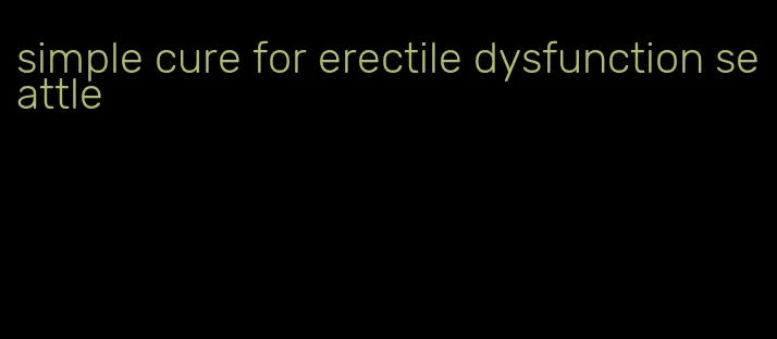 simple cure for erectile dysfunction seattle