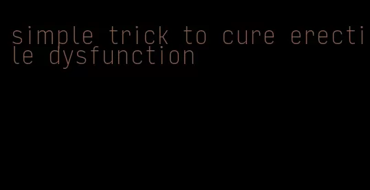 simple trick to cure erectile dysfunction