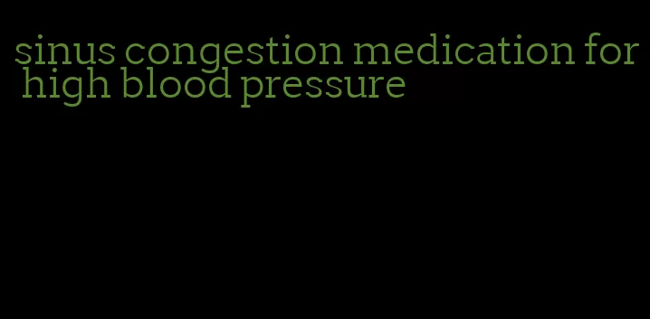 sinus congestion medication for high blood pressure